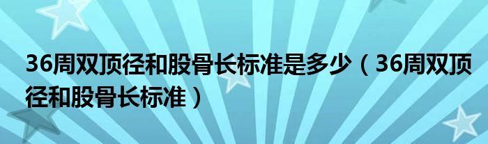 36周双顶径和股骨长标准是多少（36周双顶径和股骨长标准）