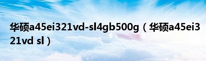 华硕a45ei321vd-sl4gb500g（华硕a45ei321vd sl）