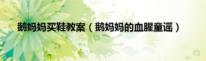 鹅妈妈买鞋教案（鹅妈妈的血腥童谣）