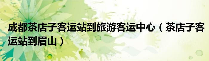 成都茶店子客运站到旅游客运中心（茶店子客运站到眉山）