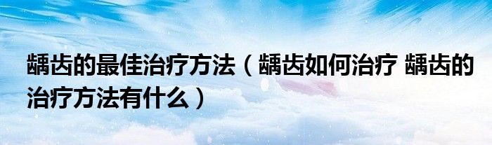 龋齿的最佳治疗方法（龋齿如何治疗 龋齿的治疗方法有什么）
