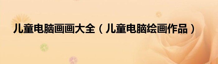 儿童电脑画画大全（儿童电脑绘画作品）
