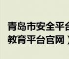 青岛市安全平台教育平台官网（青岛安全平台教育平台官网）