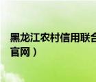 黑龙江农村信用联合社官网（黑龙江省农村信用社网上银行官网）