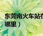 东莞南火车站在哪里具体地址（东莞火车站在哪里）