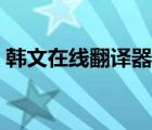 韩文在线翻译器在线转换（韩文在线翻译器）