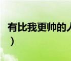 有比我更帅的人没百度图片（有比我更帅的人）
