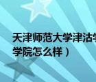 天津师范大学津沽学院是野鸡大学吗?（天津师范大学津沽学院怎么样）