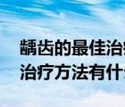 龋齿的最佳治疗方法（龋齿如何治疗 龋齿的治疗方法有什么）