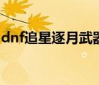 dnf追星逐月武器怎么升（dnf追星逐月武器）