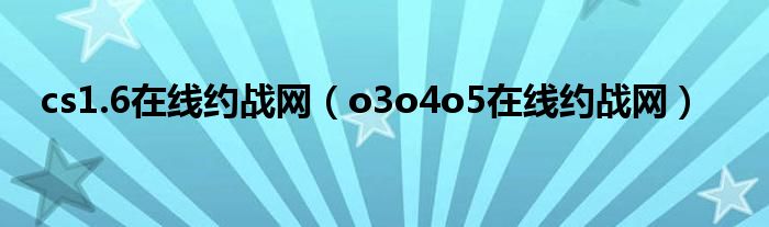 cs1.6在线约战网（o3o4o5在线约战网）