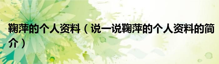 鞠萍的个人资料（说一说鞠萍的个人资料的简介）
