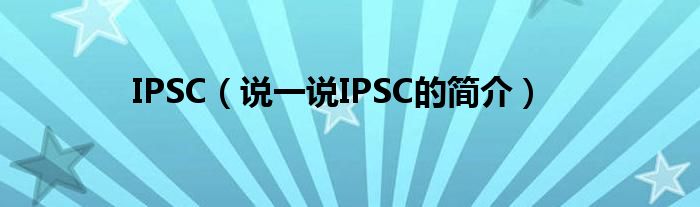 IPSC（说一说IPSC的简介）