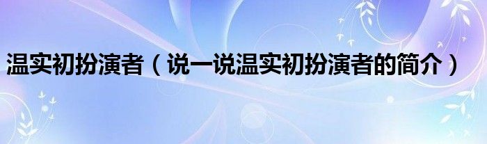 温实初扮演者（说一说温实初扮演者的简介）