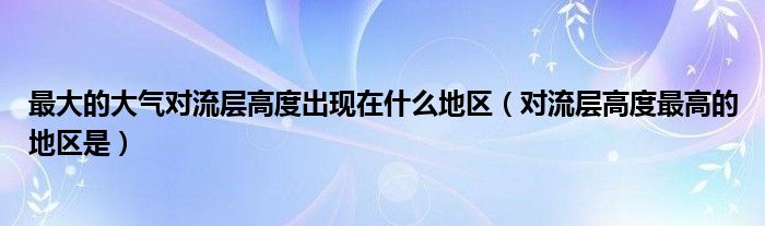 最大的大气对流层高度出现在什么地区（对流层高度最高的地区是）