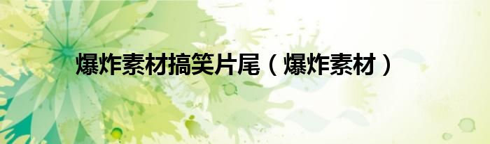 爆炸素材搞笑片尾（爆炸素材）