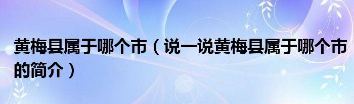 黄梅县属于哪个市（说一说黄梅县属于哪个市的简介）