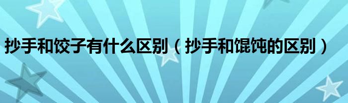 抄手和饺子有什么区别（抄手和馄饨的区别）