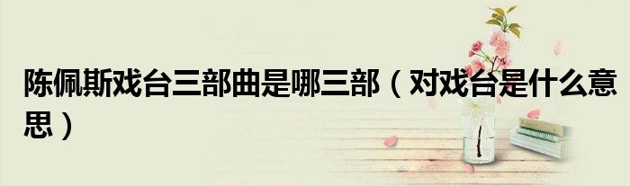 陈佩斯戏台三部曲是哪三部（对戏台是什么意思）