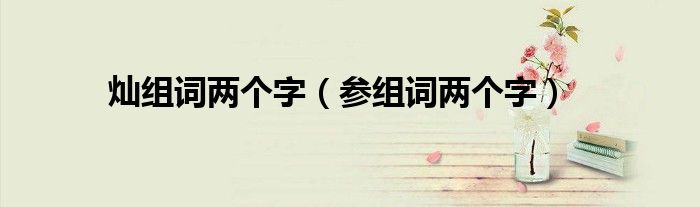 灿组词两个字（参组词两个字）
