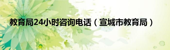 教育局24小时咨询电话（宣城市教育局）