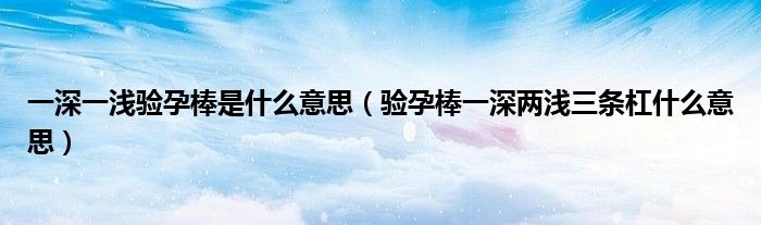 一深一浅验孕棒是什么意思（验孕棒一深两浅三条杠什么意思）