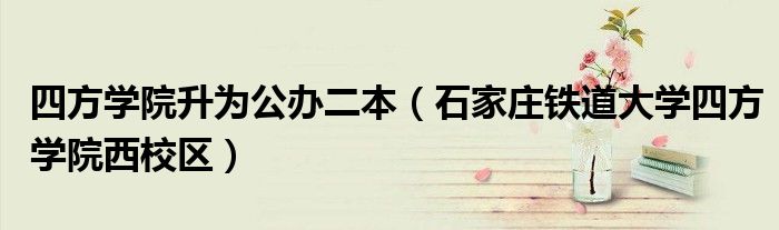 四方学院升为公办二本（石家庄铁道大学四方学院西校区）