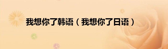 我想你了韩语（我想你了日语）