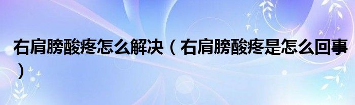 右肩膀酸疼怎么解决（右肩膀酸疼是怎么回事）