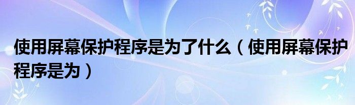 使用屏幕保护程序是为了什么（使用屏幕保护程序是为）