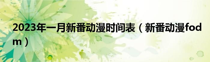 2023年一月新番动漫时间表（新番动漫fodm）