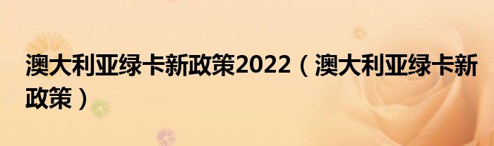 澳大利亚绿卡新政策2022（澳大利亚绿卡新政策）