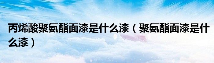 丙烯酸聚氨酯面漆是什么漆（聚氨酯面漆是什么漆）