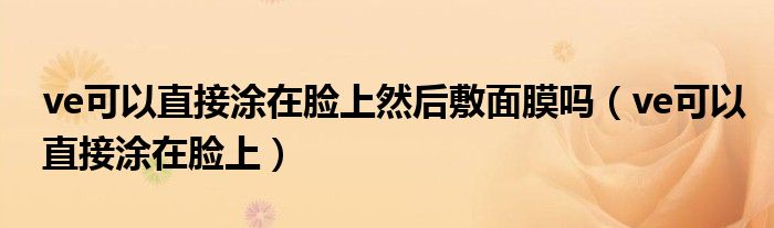 ve可以直接涂在脸上然后敷面膜吗（ve可以直接涂在脸上）