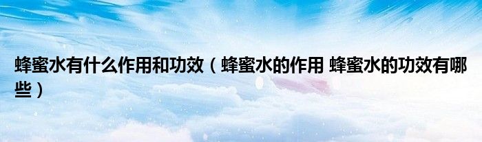 蜂蜜水有什么作用和功效（蜂蜜水的作用 蜂蜜水的功效有哪些）