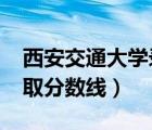 西安交通大学录取分数线2021（西安大学录取分数线）