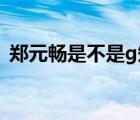 郑元畅是不是g知乎（郑元畅为什么叫小综）