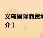 义乌国际商贸城（说一说义乌国际商贸城的简介）