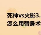 死神vs火影3.3怎么替身术（死神vs火影2 6怎么用替身术）