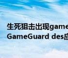 生死狙击出现gameguard问题（网络游戏希望 进入时发生GameGuard des应用程序错误如何解决_）