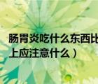 肠胃炎吃什么东西比较好恢复（肠胃炎吃什么好 肠胃炎饮食上应注意什么）