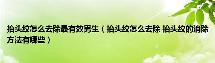 抬头纹怎么去除最有效男生（抬头纹怎么去除 抬头纹的消除方法有哪些）