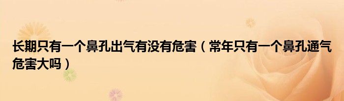 长期只有一个鼻孔出气有没有危害（常年只有一个鼻孔通气危害大吗）