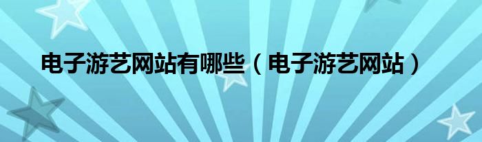 电子游艺网站有哪些（电子游艺网站）