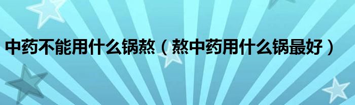 中药不能用什么锅熬（熬中药用什么锅最好）