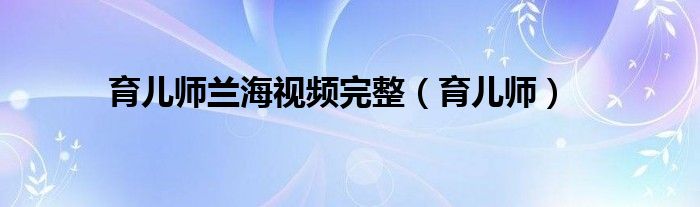 育儿师兰海视频完整（育儿师）