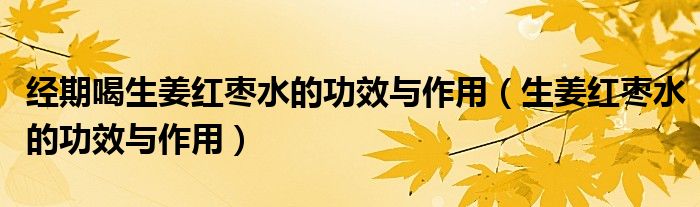 经期喝生姜红枣水的功效与作用（生姜红枣水的功效与作用）