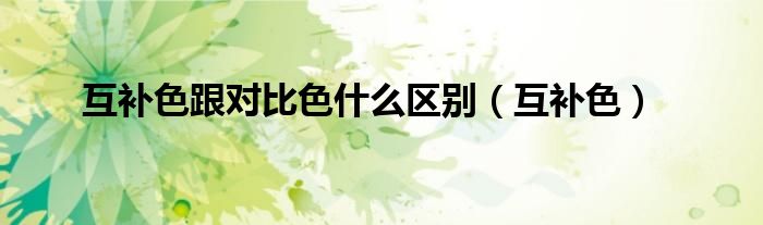 互补色跟对比色什么区别（互补色）
