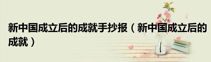新中国成立后的成就手抄报（新中国成立后的成就）