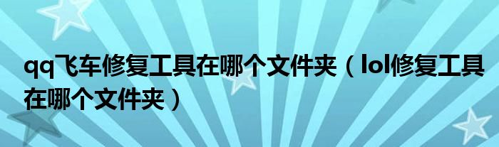 qq飞车修复工具在哪个文件夹（lol修复工具在哪个文件夹）